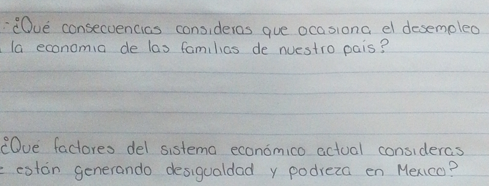 Ove consecvencics consideras gue ocasiona el desemoleo 
la economia de las familias de nuestro pais? 
COve factores del sistema economico actual consideras 
eeston generando desigualdad y podreza en Mexico?