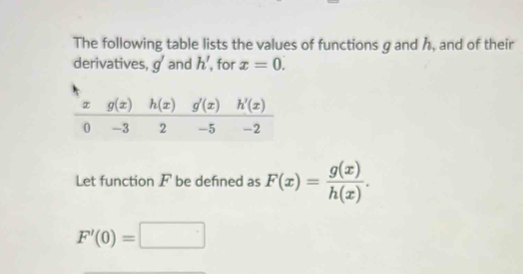 The following table lists the values of functions g and h, and of their
derivatives, g' and h' , for x=0.
Let function F be defined as F(x)= g(x)/h(x) .
F'(0)=□