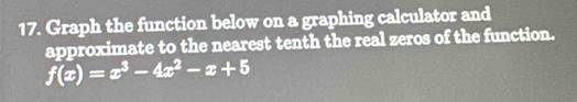 Graph the function below on a graphing calculator and 
approximate to the nearest tenth the real zeros of the function.
f(x)=x^3-4x^2-x+5