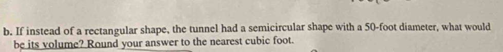 If instead of a rectangular shape, the tunnel had a semicircular shape with a 50-foot diameter, what would 
be its volume? Round your answer to the nearest cubic foot.