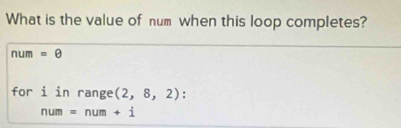 What is the value of num when this loop completes?
n! m =θ 
for i in range (2,8,2) :
num=num+i