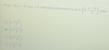 Fie a>0, b>0 _circ  cu a. Intersectia intervalelor [a,b] si (0, (a+b)/2 ) este:
[a, (a+b)/2 ]
[a, (a+b)/2 )
(a, (a+b)/2 )
[ (a+b)/2 ,b)