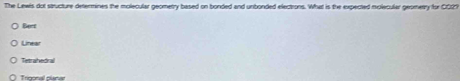 The Lewis dot structure determines the molecular geometry based on bonded and unbonded electrons. What is the expected molecular geometry for 0027
Bent
Linear
Tetrahedral
Trigonal clanar