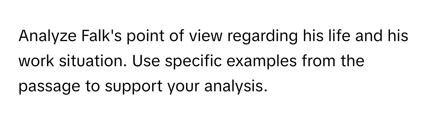 Analyze Falk's point of view regarding his life and his work situation. Use specific examples from the passage to support your analysis.