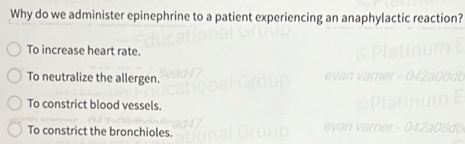 Why do we administer epinephrine to a patient experiencing an anaphylactic reaction?
To increase heart rate.
To neutralize the allergen.
To constrict blood vessels.
To constrict the bronchioles.