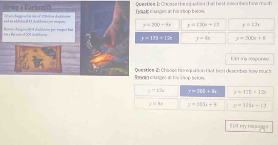 Choose the equation that best describes how much
lt charges at his shop below.
a
hR y=200+8x y=120x+12 y=12x
y=120+12x y=8x y=200x+8
Edit my response
tion 2: Choose the equation that best describes how much
n charges at his shop below.
y=12x y=200+8x y=120+12x
y=8x y=200x+8 y=120x+12
Edit my response