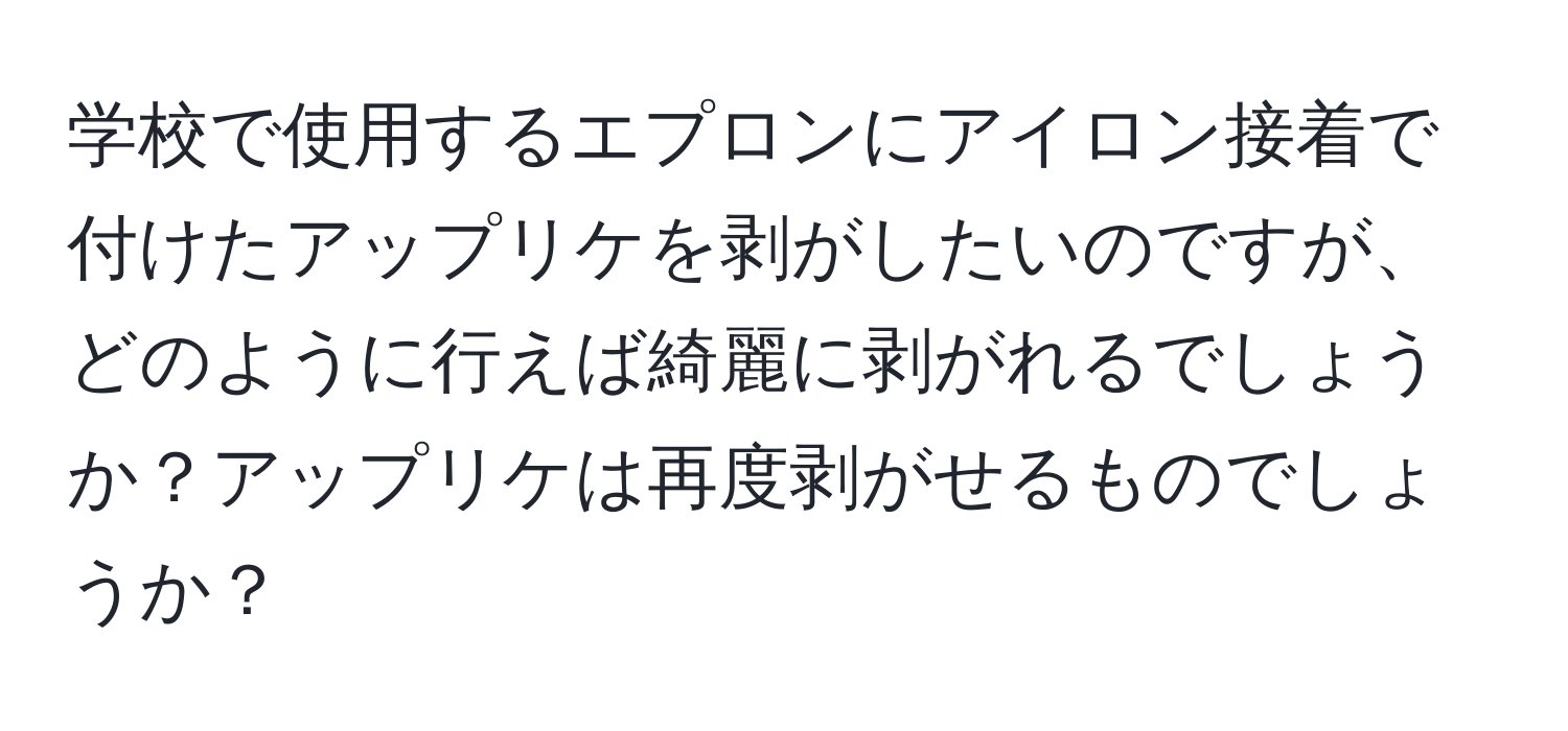 学校で使用するエプロンにアイロン接着で付けたアップリケを剥がしたいのですが、どのように行えば綺麗に剥がれるでしょうか？アップリケは再度剥がせるものでしょうか？