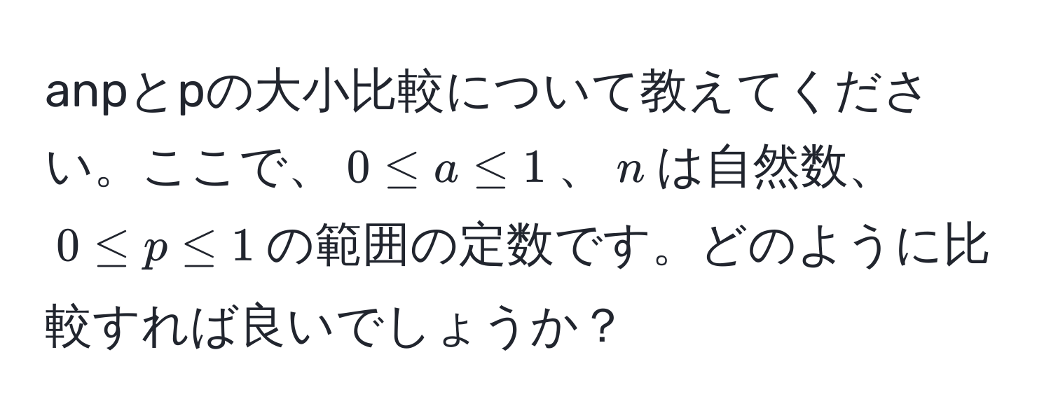 anpとpの大小比較について教えてください。ここで、$0 ≤ a ≤ 1$、$n$は自然数、$0 ≤ p ≤ 1$の範囲の定数です。どのように比較すれば良いでしょうか？