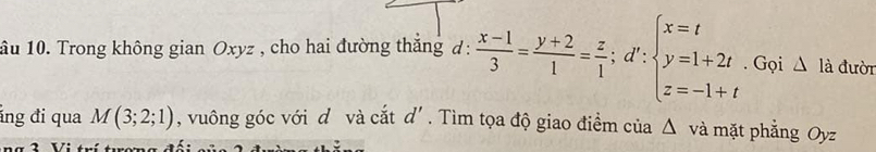 ầu 10. Trong không gian Oxyz , cho hai đường thắng d:  (x-1)/3 = (y+2)/1 = z/1 ;d':beginarrayl x=t y=1+2t z=-1+tendarray.. Gọi △ la đườn
ảng đi qua M(3;2;1) , vuông góc với d và cắt d'. Tìm tọa độ giao điểm của Δ và mặt phẳng Oyz