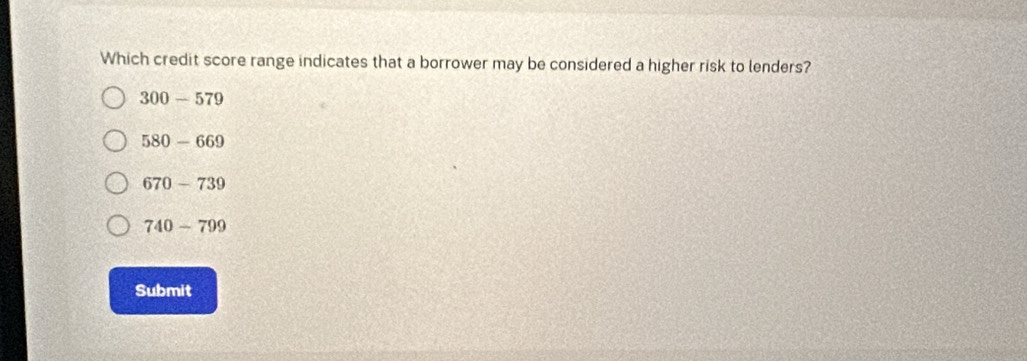 Which credit score range indicates that a borrower may be considered a higher risk to lenders?
300-579
580-669
670-739
740-799
Submit