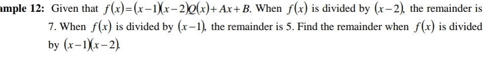 ample 12: Given that f(x)=(x-1)(x-2)Q(x)+Ax+B. When f(x) is divided by (x-2), ,the remainder is 
7. When f(x) is divided by (x-1) , the remainder is 5. Find the remainder when f(x) is divided 
by (x-1)(x-2).