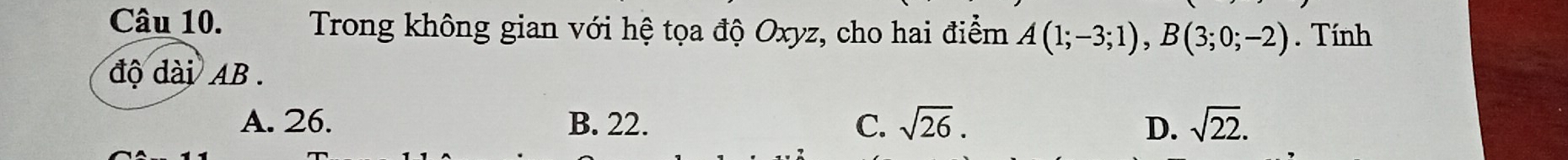 Trong không gian với hệ tọa độ Oxyz, cho hai điểm A(1;-3;1), B(3;0;-2). Tính
độ dài AB.
A. 26. B. 22. C. sqrt(26). D. sqrt(22).