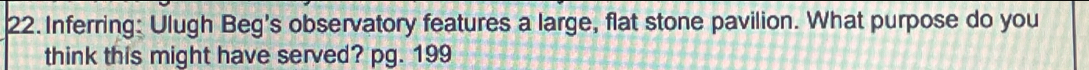Inferring: Ulugh Beg's observatory features a large, flat stone pavilion. What purpose do you 
think this might have served? pg. 199
