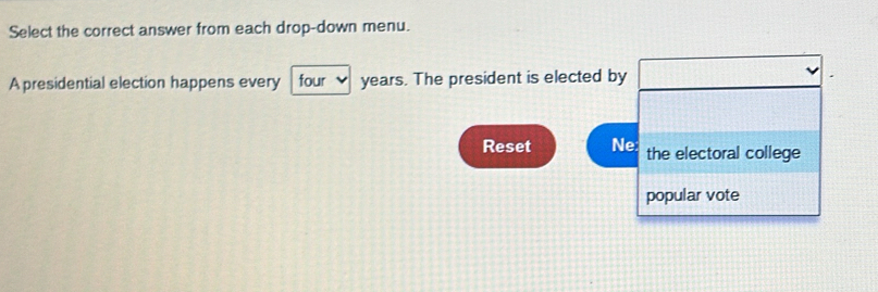 Select the correct answer from each drop-down menu. 
A presidential election happens every four 、 years. The president is elected by 
Reset Ne: the electoral college 
popular vote