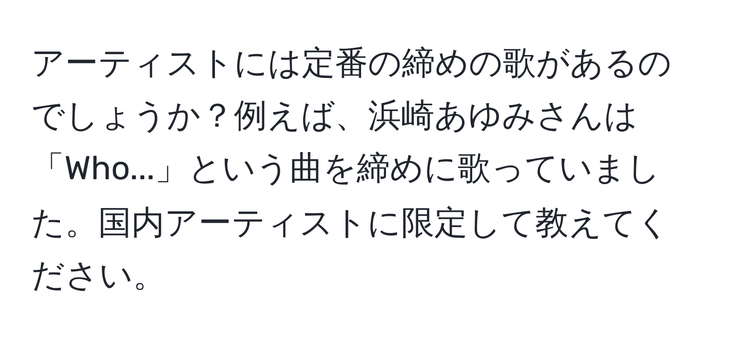 アーティストには定番の締めの歌があるのでしょうか？例えば、浜崎あゆみさんは「Who...」という曲を締めに歌っていました。国内アーティストに限定して教えてください。