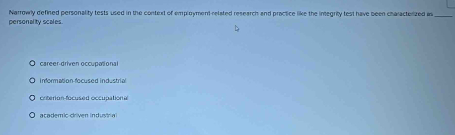 Narrowly defined personality tests used in the context of employment-related research and practice like the integrity test have been characterized as_
personality scales.
career-driven occupational
information-focused industrial
criterion-focused occupational
academic-driven industrial