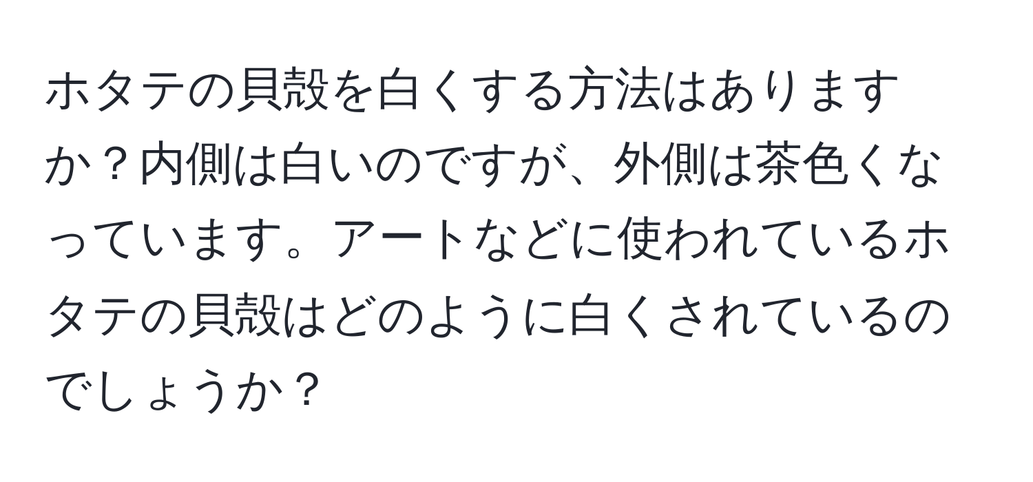 ホタテの貝殻を白くする方法はありますか？内側は白いのですが、外側は茶色くなっています。アートなどに使われているホタテの貝殻はどのように白くされているのでしょうか？