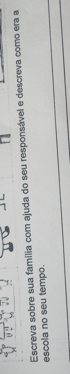 Escreva sobre sua família com ajuda do seu responsável e descreva como era a 
escola no seu tempo.