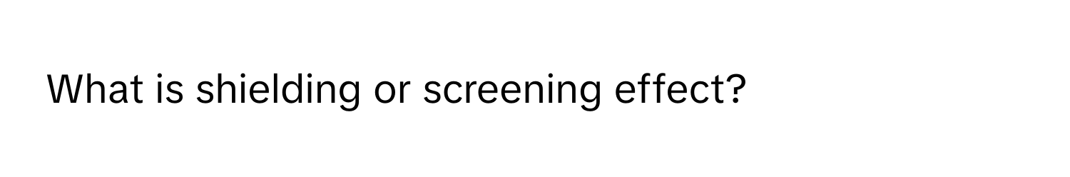 What is shielding or screening effect?