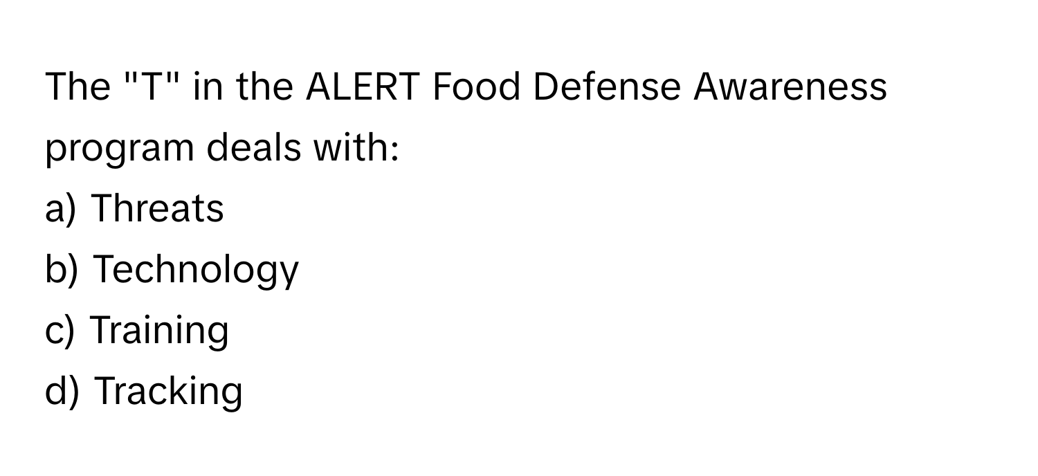 The "T" in the ALERT Food Defense Awareness program deals with:

a) Threats
b) Technology
c) Training
d) Tracking