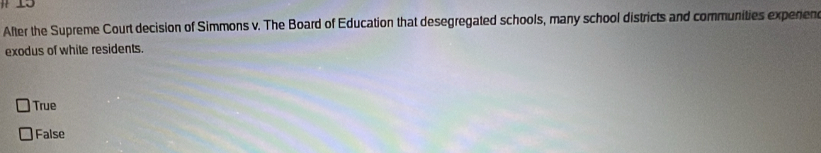 After the Supreme Court decision of Simmons v. The Board of Education that desegregated schools, many school districts and communities expenen
exodus of white residents.
True
False