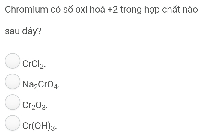 Chromium có số oxi hoá +2 trong hợp chất nào
sau đây?
CrCl_2.
Na_2CrO_4.
Cr_2O_3.
Cr(OH)_3.