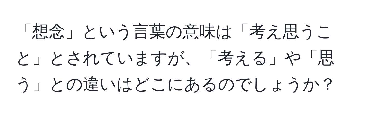 「想念」という言葉の意味は「考え思うこと」とされていますが、「考える」や「思う」との違いはどこにあるのでしょうか？