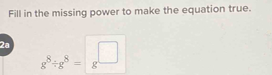 Fill in the missing power to make the equation true. 
2a g^8/ g^8=g^(□)