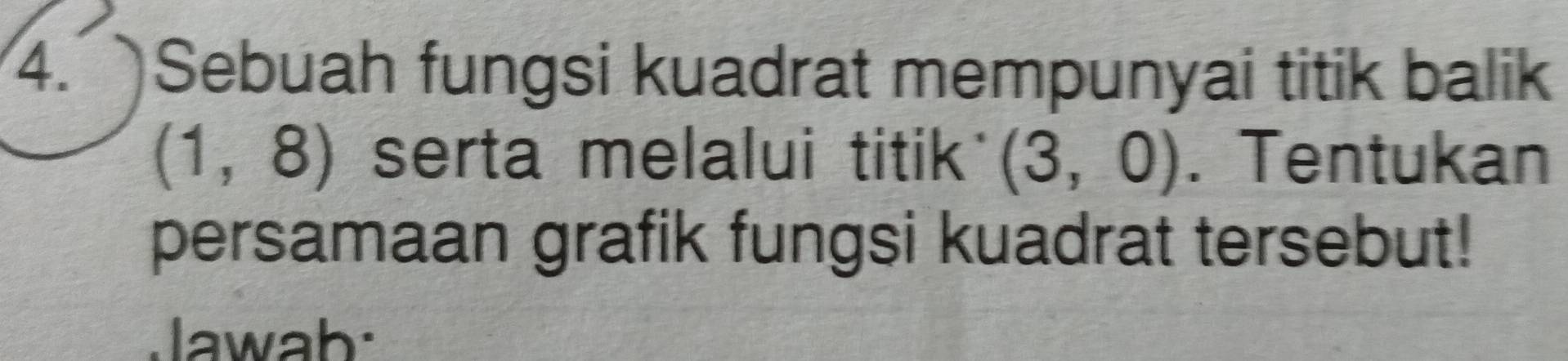 Sebuah fungsi kuadrat mempunyai titik balik
(1,8) serta melalui titik (3,0). Tentukan 
persamaan grafik fungsi kuadrat tersebut! 
Jawab: