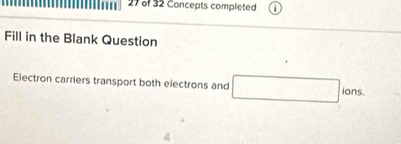 of 32 Concepts completed 
Fill in the Blank Question 
Electron carriers transport both electrons and □ ions.