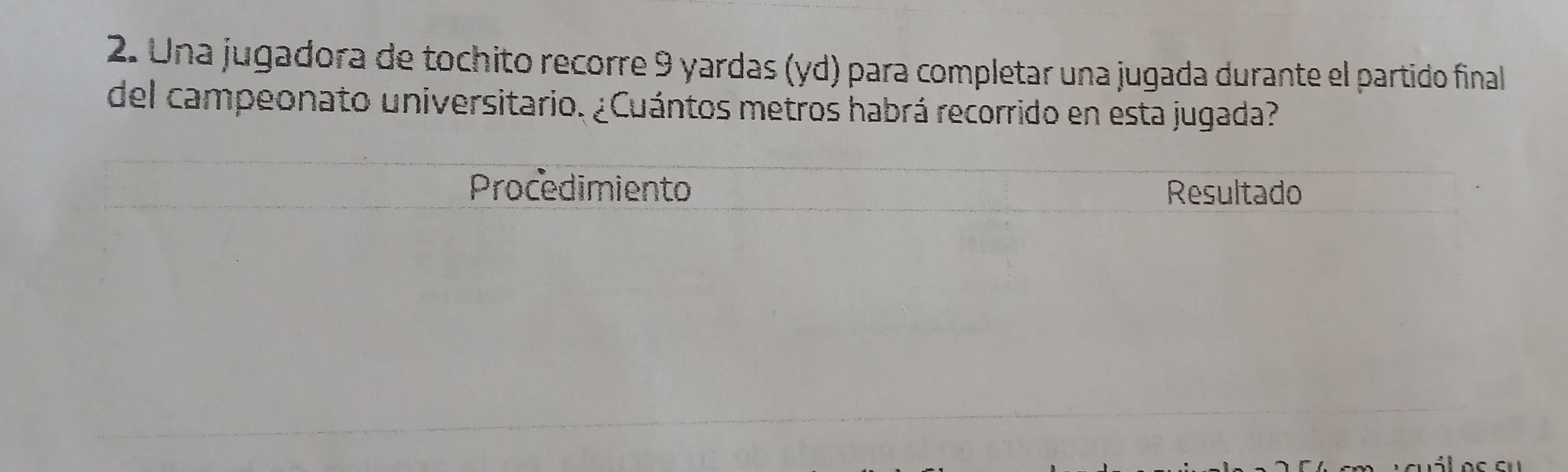 Una jugadora de tochito recorre 9 yardas (yd) para completar una jugada durante el partido final 
del campeonato universitario. ¿Cuántos metros habrá recorrido en esta jugada?