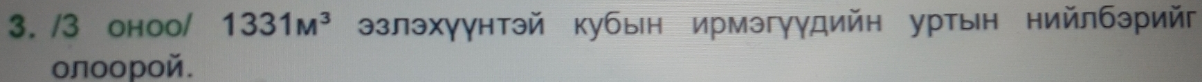 3 оhoo/ 1331M^3 эзлэхγγнтэй кубын ирмэгγγдийн уртын нийлбэрийг 
олοорοй.