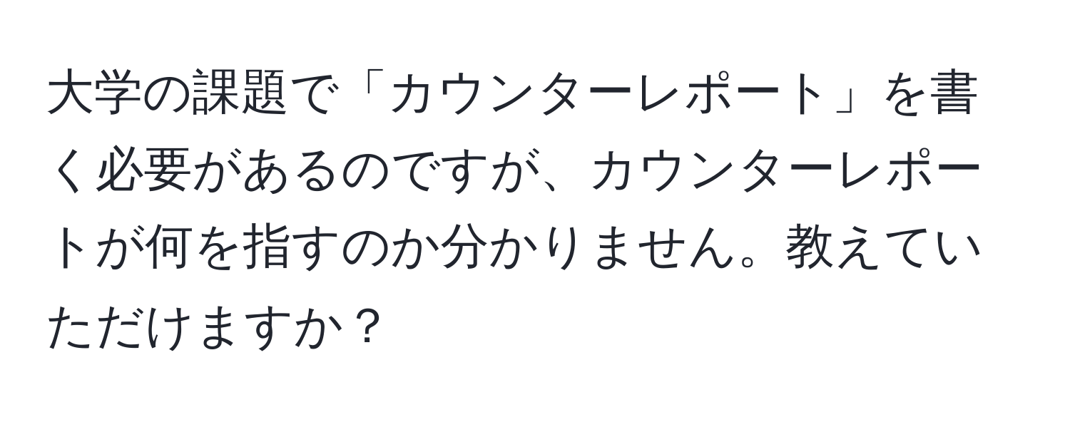 大学の課題で「カウンターレポート」を書く必要があるのですが、カウンターレポートが何を指すのか分かりません。教えていただけますか？