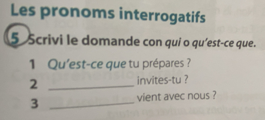 Les pronoms interrogatifs 
5 Scrivi le domande con qui o qu’est-ce que. 
1 Qu'est-ce que tu prépares ? 
2 _invites-tu ? 
_3 
vient avec nous ?