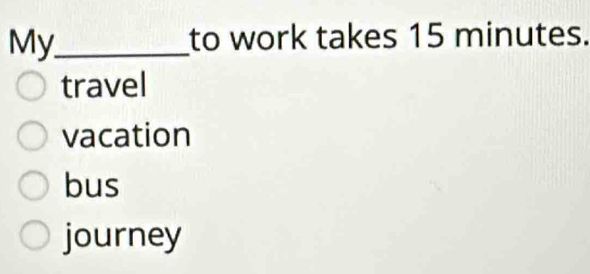 My_
to work takes 15 minutes.
travel
vacation
bus
journey