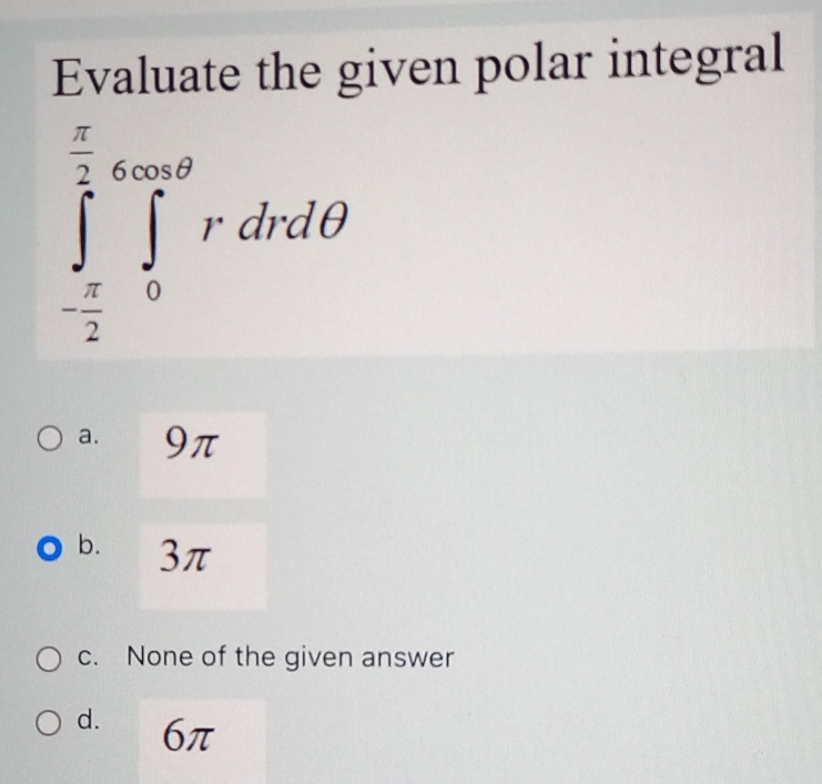 Evaluate the given polar integral
∈tlimits _- π /2 ^ π /2 ∈tlimits _0^(∈fty θ)rdrdθ
a. 9π
b. 3π
c. None of the given answer
d. 6π