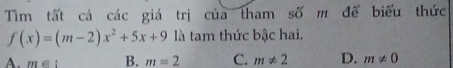 Tìm tất cả các giá trị của tham số m đế biểu thức
f(x)=(m-2)x^2+5x+9 là tam thức bậc hai.
A. m∈ : B. m=2 C. m!= 2 D. m!= 0