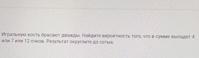 Игральную кость брасают дважды. Найдите вероятность того, что в сумме выеπадет 4
или 7 или 12 очков. Результат округлите до сотых.