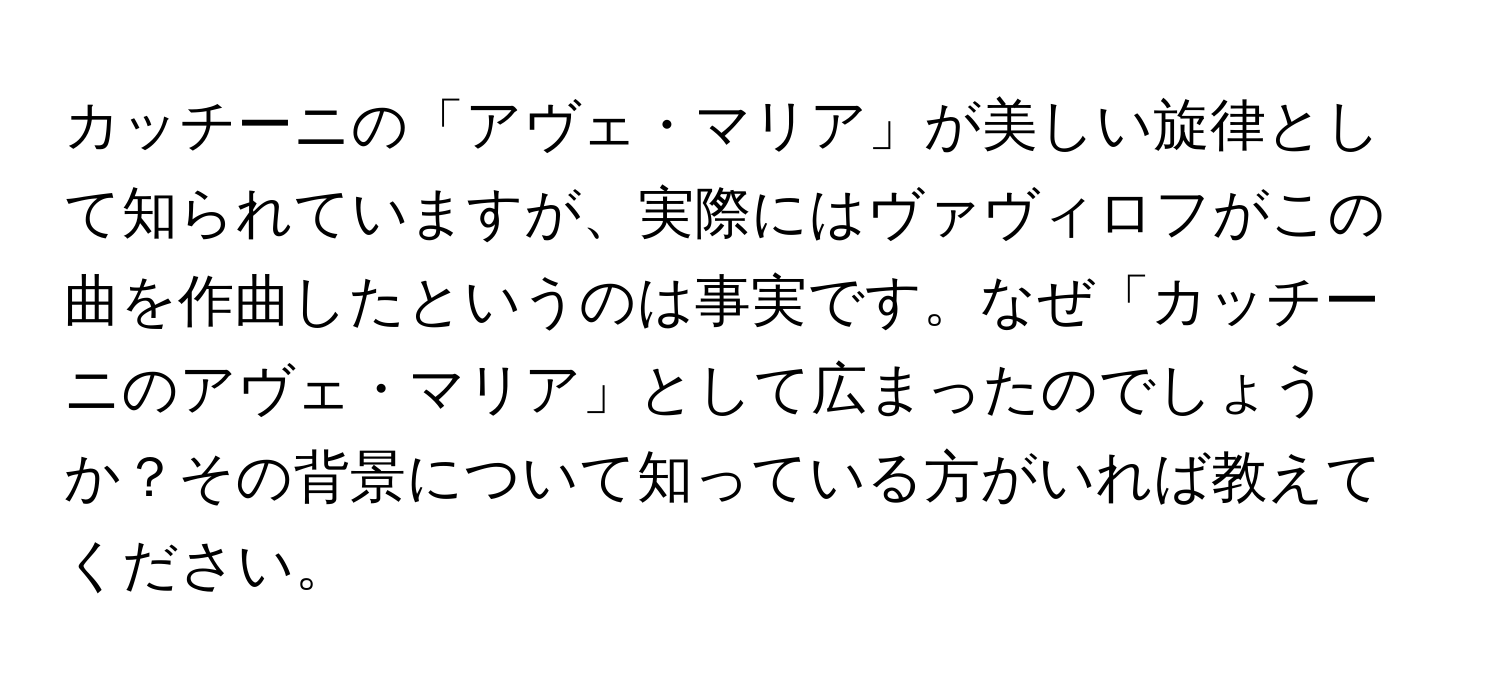 カッチーニの「アヴェ・マリア」が美しい旋律として知られていますが、実際にはヴァヴィロフがこの曲を作曲したというのは事実です。なぜ「カッチーニのアヴェ・マリア」として広まったのでしょうか？その背景について知っている方がいれば教えてください。