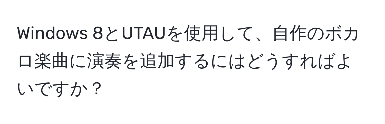 Windows 8とUTAUを使用して、自作のボカロ楽曲に演奏を追加するにはどうすればよいですか？