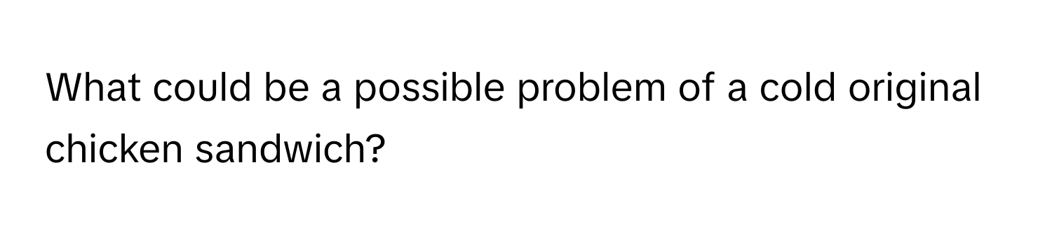 What could be a possible problem of a cold original chicken sandwich?