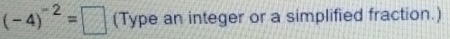 (-4)^-2=□ (Type an integer or a simplified fraction.)