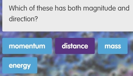 Which of these has both magnitude and
direction?
momentum distance mass
energy