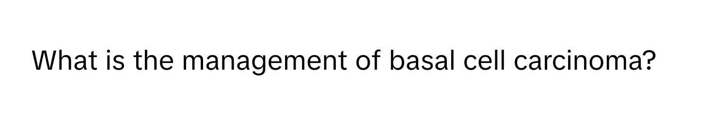 What is the management of basal cell carcinoma?