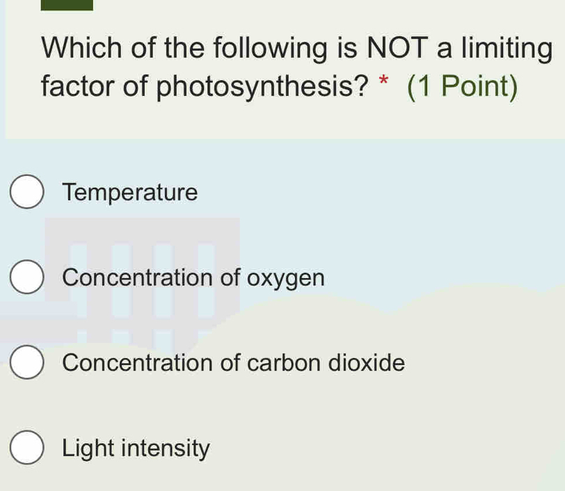 Which of the following is NOT a limiting
factor of photosynthesis? * (1 Point)
Temperature
Concentration of oxygen
Concentration of carbon dioxide
Light intensity