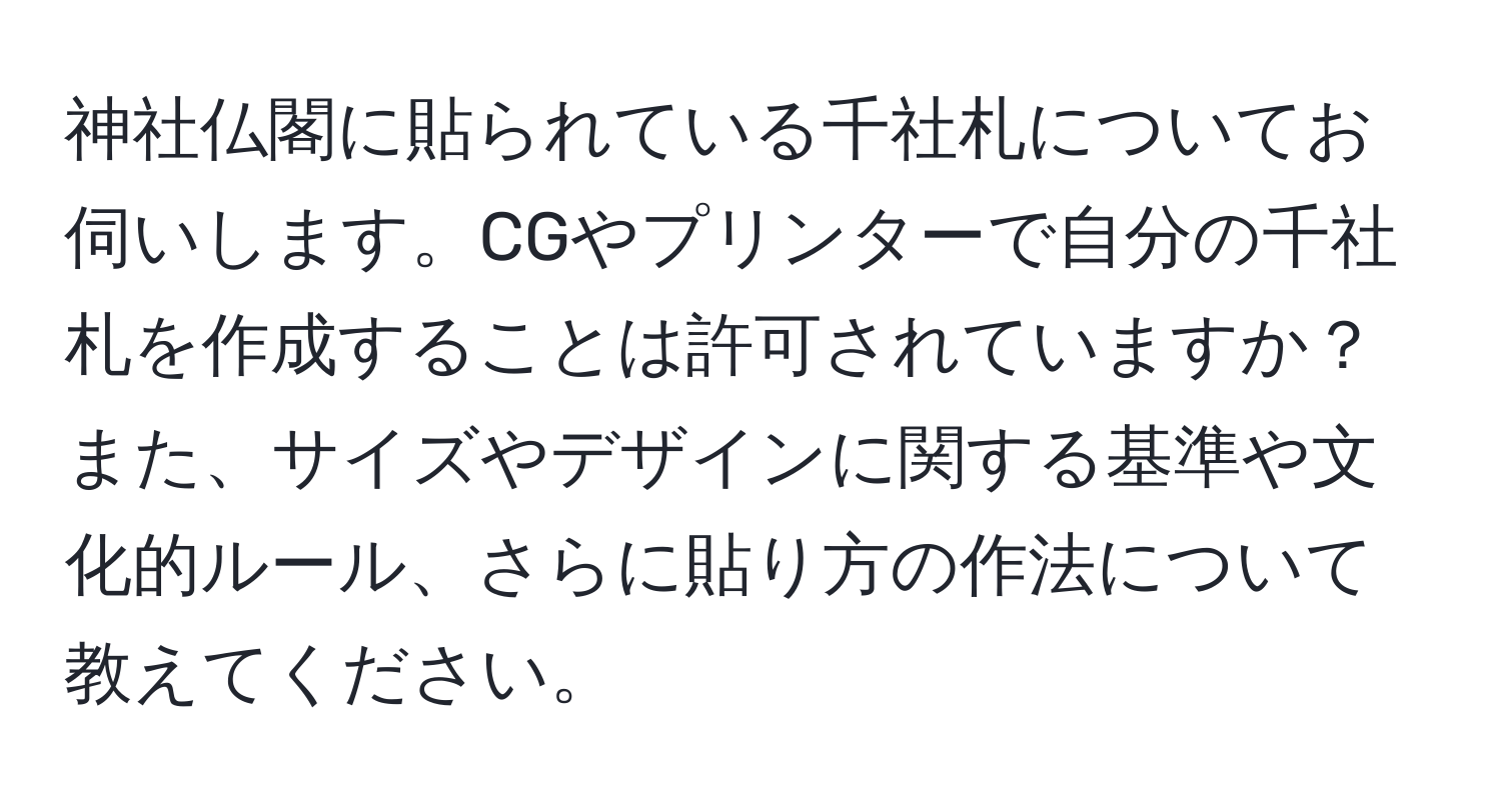 神社仏閣に貼られている千社札についてお伺いします。CGやプリンターで自分の千社札を作成することは許可されていますか？また、サイズやデザインに関する基準や文化的ルール、さらに貼り方の作法について教えてください。