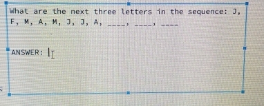 What are the next three letters in the sequence: J,
F, M, A, M, J, J, A, _, _,_ 
ANSWER ：