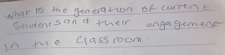 What is the generation of current 
Studentsand their engagement 
in me classroom.