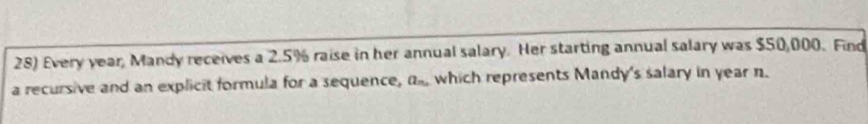 Every year, Mandy receives a 2.5% raise in her annual salary. Her starting annual salary was $50,000. Find 
a recursive and an explicit formula for a sequence, a_n, which represents Mandy's salary in year n.