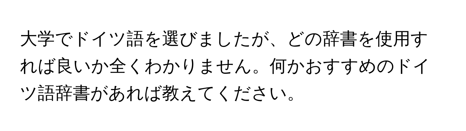 大学でドイツ語を選びましたが、どの辞書を使用すれば良いか全くわかりません。何かおすすめのドイツ語辞書があれば教えてください。